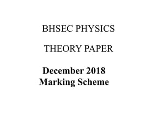 BHSEC PHYSICS
THEORY PAPER
December 2018
Marking Scheme
 