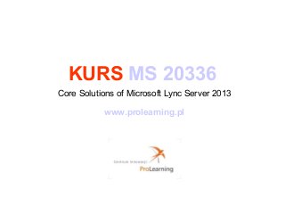 KURS MS 20336
Core Solutions of Microsoft Lync Server 2013
www.prolearning.pl
 