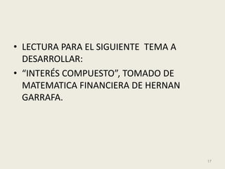 • LECTURA PARA EL SIGUIENTE TEMA A
  DESARROLLAR:
• “INTERÉS COMPUESTO”, TOMADO DE
  MATEMATICA FINANCIERA DE HERNAN
  GARRAFA.




                                     17
 