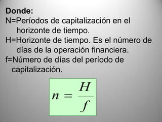 Donde:
N=Períodos de capitalización en el
   horizonte de tiempo.
H=Horizonte de tiempo. Es el número de
   días de la operación financiera.
f=Número de días del período de
  capitalización.

                   H
            n
                   f
 