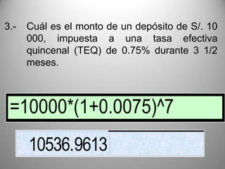 3.-   Cuál es el monto de un depósito de S/. 10
      000, impuesta a una tasa efectiva
      quincenal (TEQ) de 0.75% durante 3 1/2
      meses.



 =10000*(1+0.0075)^7
      10536.9613
 