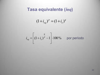 Tasa equivalente (ieq)

                    p             q
       (1 ieq )         (1 ie )

                q
                p
ieq   (1 ie )       1 100 %           por período




                                                    33
 