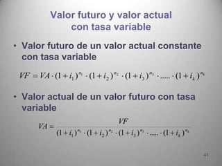 Valor futuro y valor actual
               con tasa variable
• Valor futuro de un valor actual constante
  con tasa variable
 VF   VA (1 i1 ) n1 (1 i2 ) n2 (1 i3 ) n3 ..... (1 ik ) nk

• Valor actual de un valor futuro con tasa
  variable
                                    VF
      VA
            (1 i1 ) n1 (1 i2 ) n2   (1 i3 ) n3 ..... (1 ik ) nk

                                                                  41
 