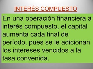 INTERÉS COMPUESTO
En una operación financiera a
interés compuesto, el capital
aumenta cada final de
período, pues se le adicionan
los intereses vencidos a la
tasa convenida.
 