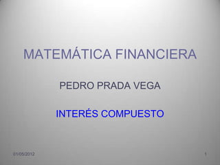 MATEMÁTICA FINANCIERA

             PEDRO PRADA VEGA

             INTERÉS COMPUESTO


01/05/2012                       1
 