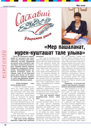 Ìåð èëûø 
ìóðåí-êóøòàøàò òàëå óëûíà» 
Òûãàé îé êàëûêûøòå øàðëåí: 
ìàðèé å‰ êå÷-êóøòî èëà ãûíàò, 
ñàäàê òóäî ÷îëãàëûê äåíå îéûð-òåìàëòåø, 
à÷à-àâàí ò¢âûðàæûì 
êå÷-ìîãàé êàëûê êîêëàøòàò àðà-ëåí 
ìîøòà, øêåíæûì ïàãàëàø òà-ðàòà. 
Òèäûìàê êàëàñåí êåðòûíà, 
Ñâåðäëîâñê êóíäåìûøòå øî÷ûí-êóøøî, 
Êðàñíîóôèìñêûøòå ìå-äèöèíå 
ó÷èëèùûì òóíåì ïû-òàðûøå, 
ûíäå 33 èé Îçà‰ûøòå 
åøûæ äåíå èëûøå, 22 èé ýìëû-ìå 
ïàøàøòå òûðøûøå, àìàëêàë-÷å, 
÷îëãà ìåð ¢äûðàìàø Ëþäìè-ëà 
Èâàíîâíà Ìóñèõèíà íåðãåí. 
- Èëåäà-êóòûðåäà, òîðà-ëèøûë 
ðîäûíà-âëàê? 
- À êóçå âåñ ñåìûíæå, èëàø øî-÷ûííà 
ãûí, êóìûë éîäìî ïî÷åø, 
÷ûí èëûìàí. Òåâå ïåëàøåì Âëàäè-ìèð 
Ãðèãîðüåâè÷ äåíå (òóäî ñóëåí 
íàëìå êàíûøûøòå, ïîäïîëêîâíèê) 
35 èé ïûðëÿ óëûíà, åøíàì àðàëåí 
èëåíà. Òû ïàãûòûøòå êîê ¢äûðûì 
éîë¢ìáàêå øîãàëòûìå, êûçûò êîê 
óíûêàëàí ìîòêî÷ êóàíåíà. Ýøå 22 
èé îí÷û÷àê «Âå÷åðíÿÿ Êàçàíü» ãàçå-òûøòå 
óâåðòàðûìàøûì óæûíàì ûëå: 
Îçà‰ûøòå ìàðëà òóíûêòûøî ðóøàð-íÿ 
øêîë ïî÷ûëòûí. Øóêî øîíûäå, 
òóøêî éî÷à-âëàêûì íà‰ãàéûøûì. 
Òûãå âåðûñå ìàðèé-âëàê äåíå êû-ëûì 
êó÷àø ò¢‰àëüûì. 
Òà÷àò òèäå øêîë óëî, íî ìàðèé 
éûëìûì òóíûêòûøûì ìóàø íåëå... 
Àëà êóìûëàí å‰ ëåêòåø – âó÷åíà! 
- Òóäî ïàãûò ãû÷àê, Ëþäìèëà 
Èâàíîâíà, ìàðèé ìåð òîëêûíûø 
óøíûøäà? 
«Ìåð ïàøàëàíàò, 
- ×ûí, ûíäå 22 èé ìåìíàí åøíà 
Îçà‰ûñå ìàðèé ìåð èëûø äåíå êûë-äàëòûí. 
Ìå øêå ïàøàì ûøòûìå äå÷ 
ïîñíà ìåð óøåìëàíàò æàïûì ýðå-àê 
ìóûíà. Ò¢‰àëòûøòå èêøûâûíà-âëàêûì 
ðóøàðíÿ øêîëûøêî êîøòûê-òåííà. 
Âàðà êóãûå‰-âëàê, èêòåø ïî-ãûíåí, 
Îçà‰ îëàñå ìàðèé-âëàêûí 
êàëûê-ò¢âûðà àâòîíîìèéûøòûì ûø-òûøíà. 
Òû ñîìûëûì âèêòàðàø ïå-ëàøåì 
÷îò ïîëøåí. Êûçûò ìûÿò ñó-ëåí 
íàëìå êàíûøûøòå óëàì, ñàíäåíå 
ìåð ïàøàëàí ýøåàò êóãó ò¢òêûøûì, 
øóêûðàê æàïûì îéûðåì. 2012 èé ãû÷ 
Îçà‰ îëàñå ìàðèé-âëàêûí êàëûê-ò¢ 
âûðà àâòîíîìèéûøòûì ìûëàíåì 
âóéëàòàø ¢øàíûøò. 
Ýøå 2011 èéûøòàê Òàòàðñòàí Ðå-ñïóáëèêûñå 
ìàðèé-âëàêûí êàëûê-ò¢ 
âûðà àâòîìîíèéûøò øî÷ûí. Òûø-òàò 
âóéëàòûøå Îëåã Àëåêñàíäðîâè÷ 
Òðåòüÿêîâûí àëìàøòûøûæå óëàì. 
- Òà÷å ìåð ïàøàøòå ìàðèé 
¢äûðàìàø-âëàê ìîòêî÷ ÷îëãà 
óëûò. 
- Ìàðèé ¢äûðàìàø ýðåàê êó-ãåøíûìå 
êóìûëûì ëóêòåø. Ýí îí-äàê, 
òóäûí ø¢ì-÷îí ÿíäàðëûê-øå 
êóàíäàðà. Øóêûæ ãîäûì ìàðèé 
¢äûðàìàø ñàé îçàâàòå, ìîòêî÷ ïà-øà÷å, 
ïîðî, ìóðåí-êóøòåí ìîø-òà. 
×ûí, ¢äûðàìàøûí èëûøûøòû-æå 
ò¢‰ âåðûì åø íàëåø. Òóäëàí 
øêàëàíæàò ý‰åðòûø ê¢ëåø. À ìûé-ûì 
èçèíåê òóíûêòåíûò: åø èëûø – 
¢äûðàìàøûí, îçàâàòûí, âàòûí, àâàí 
êèäûøòûæå. Òà÷àò éûðåì øóêî ñàé 
å‰-âëàê óëûò. Íóíûí «ïåëåíåò óëû-íà 
», «ýðå ïîëøåíà», «ïûðëÿ ÷ûëà 
ñå‰åíà» îéûøò ìûëàíåì êóãó ïî-ëûø. 
Ýðëàñå êå÷ûø ¢øàíëûí îí÷àø 
ïîëøà. Ìå òóãàé óëûíà: íèìîãàé ñî-ìûëëàíàò 
âóéûì îãûíà øóïø. Àâòî-íîìèéíàí 
ïàøà ðàäàìæûì ÷î‰åíà, 
âàðà òóäûì èëûøûø øû‰äàðåíà. 
Ò¢øêàí ÷óìûðãåí, ìå êàëûêíàí é¢ëà 
ïàéðåìæûì ýðòàðåíà. Òàòàðñòàíûñå 
êàëûê-âëàê êåëøûìàø ïºðòûí, àñ-ñàìáëåéûí 
èëûøûøòûøò ÷îëãàëû-êûì 
îí÷ûêòåíà. Ìîëî-âëàêëàí ýðå-àê 
óøåøòàðåí øîãåíà: Þë êóíäå-ìûøòå 
ýøå ìàðèé êàëûêàò óëî. Òûãå 
ìå øêå ïîÿí é¢ëàíà, ò¢âûðàíà äåíå 
ïàëäàðåíà. 
- ™äûðàìàø – ýí îí÷û÷àê àâà, 
ñàíäåíå ìåð ïàøàøêàò ñàìûðûê-âëàêûì 
êóìûëà‰äåí ìîøòûøàø. 
- Ìåð òîëêûíûí èê ýí ò¢‰ çà-äà÷ûæå: 
ñàìûðûêòóêûìûì ïàøàø-êûíà 
óøàø. Òåê òóäî øêå êàëûê-øå 
äåíå êóãåøíûæå, èñòîðèéæûì 
øûìëàø êóìûëà‰æå, øî÷ìî éûë-ìûæ 
äåíå ìóòëàíûæå. Àðàì îãûë 
ìåìíàí äåêå óøíûøî ñòóäåíò-âëàê, 
ò¢ðëº êóíäåìûø ïàøàø êàéûìå-êå, 
ó âåðûøòàò ìåð ïàøàëàí ÷îë-ãàí 
ïèæûò. Îçà‰ûñå ìàðèé-âëàêûí 
êàëûê-ò¢âûðà àâòîíîìèéûøò ïå-ëåí 
«ñàìûðûê øóëäûðûì» ûøòû-ìå. 
Òóøêî Îçà‰ûñå äà Òàòàðñòàíû-ñå 
¢äûð-ðâåçå-âëàê óøíåíûò. «Ëàé 
ìàðäåæ» àíñàìáëüûì ÷óìûðåíûò. 
Òóäûì ÷îëãà ìàðèé å‰ Ñîôüÿ Øà-ðàáóåâà 
âóéëàòà. 
Ìàðèé ¢äûð-ðâåçå-âëàê Òàòàð-ñòàíûñå 
ñàìûðûêòóêûì àññàìáëåéûí 
ïàøàøêûæå óøíåíûò. Òèäàò ìàðèé 
™äûðàìàø óøåì 
ММААРРИИЙЙ ССААННДДААЛЛЫЫКК 
18 
 