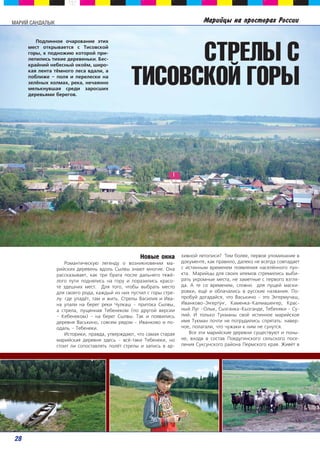 ММААРРИИЙЙ ССААННДДААЛЛЫЫКК Ìàðèéöû íà ïðîñòîðàõ Ðîññèè 
Ïîäëèííîå î÷àðîâàíèå ýòèõ 
ìåñò îòêðûâàåòñÿ ñ Òèñîâñêîé 
ãîðû, ê ïîäíîæèþ êîòîðîé ïðè-ëåïèëèñü 
òèõèå äåðåâåíüêè. Áåñ-êðàéíèé 
íåáåñíûé îêî¸ì, øèðî-êàÿ 
ëåíòà ò¸ìíîãî ëåñà âäàëè, à 
ïîáëèæå – ïîëÿ è ïåðåëåñêè íà 
çåë¸íûõ õîëìàõ, ðåêà, íå÷àÿííî 
ìåëüêíóâøàÿ ñðåäè çàðîñøèõ 
äåðåâüÿìè áåðåãîâ. 
ТИСОВСКОЙ ГОРЫ 
Íîâûå îêíà 
Ðîìàíòè÷åñêóþ ëåãåíäó î âîçíèêíîâåíèè ìà-ðèéñêèõ 
äåðåâåíü âäîëü Ñûëâû çíàþò ìíîãèå. Îíà 
ðàññêàçûâàåò, êàê òðè áðàòà ïîñëå äàëüíåãî òÿæ¸- 
ëîãî ïóòè ïîäíÿëèñü íà ãîðó è ïîðàçèëèñü êðàñî-òå 
çäåøíèõ ìåñò. Äëÿ òîãî, ÷òîáû âûáðàòü ìåñòî 
äëÿ ñâîåãî ðîäà, êàæäûé èç íèõ ïóñòèë ñ ãîðû ñòðå-ëó: 
ãäå óïàä¸ò, òàì è æèòü. Ñòðåëû Âàñèëèÿ è Èâà-íà 
óïàëè íà áåðåã ðåêè ×óëêàø – ïðèòîêà Ñûëâû, 
à ñòðåëà, ïóùåííàÿ Òåáåíåêîì (ïî äðóãîé âåðñèè 
– Êåáåíåêîì) – íà áåðåã Ñûëâû. Òàê è ïîÿâèëèñü 
äåðåâíÿ Âàñüêèíî, ñîâñåì ðÿäîì – Èâàíêîâî è ïî-îäàëü 
– Òåáåíåêè. 
Èñòîðèêè, ïðàâäà, óòâåðæäàþò, ÷òî ñàìàÿ ñòàðàÿ 
ìàðèéñêàÿ äåðåâíÿ çäåñü – âñ¸-òàêè Òåáåíåêè, íî 
ñòîèò ëè ñîïîñòàâëÿòü ïîë¸ò ñòðåëû è çàïèñü â àð-õèâíîé 
СТРЕЛЫ С 
ëåòîïèñè? Òåì áîëåå, ïåðâîå óïîìèíàíèå â 
äîêóìåíòå, êàê ïðàâèëî, äàëåêî íå âñåãäà ñîâïàäàåò 
ñ èñòèííûì âðåìåíåì ïîÿâëåíèÿ íàñåë¸ííîãî ïóí-êòà. 
Ìàðèéöû äëÿ ñâîèõ èëåìîâ ñòðåìèëèñü âûáè-ðàòü 
óêðîìíûå ìåñòà, íå çàìåòíûå ñ ïåðâîãî âçãëÿ-äà. 
À òå ñî âðåìåíåì, ñëîâíî äëÿ ïóùåé ìàñêè-ðîâêè, 
åù¸ è îáëà÷àëèñü â ðóññêèå íàçâàíèÿ. Ïî-ïðîáóé 
äîãàäàéñÿ, ÷òî Âàñüêèíî – ýòî Ý‰åðìó÷àø, 
Èâàíêîâî–Ý‰åðò¢‰, Êàìåíêà–Êàëìàøå‰åð, Êðàñ-íûé 
Ëóã –Îëûê, Ñûçãàíêà–Êûçãàíäå, Òåáåíÿêè – Ñó-ëèé. 
È òîëüêî Òóêìàíû ñâî¸ èñòèííîå ìàðèéñêîå 
èìÿ Òóêìàí ïî÷òè íå ïîòðóäèëèñü ñïðÿòàòü: íàâåð-íîå, 
ïîëàãàëè, ÷òî ÷óæàêè ê íèì íå ñóíóòñÿ. 
Âñå ýòè ìàðèéñêèå äåðåâíè ñóùåñòâóþò è ïîíû-íå, 
âõîäÿ â ñîñòàâ Ïîåäóãèíñêîãî ñåëüñêîãî ïîñå-ëåíèÿ 
Ñóêñóíñêîãî ðàéîíà Ïåðìñêîãî êðàÿ. Æèâ¸ò â 
28 
 