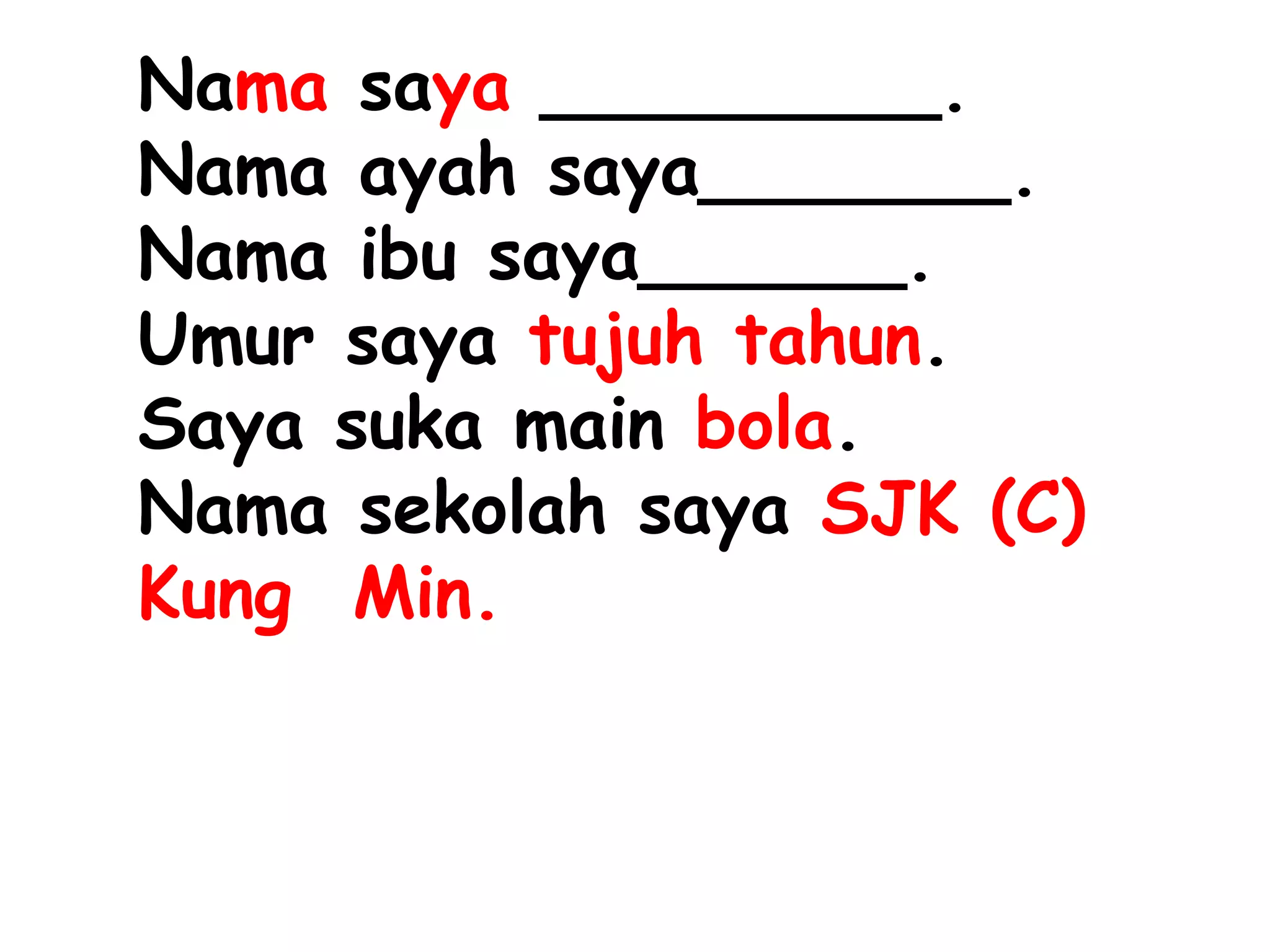 Nama saya _________.
Nama ayah saya_______.
Nama ibu saya______.
Umur saya tujuh tahun.
Saya suka main bola.
Nama sekolah saya SJK (C)
Kung Min.