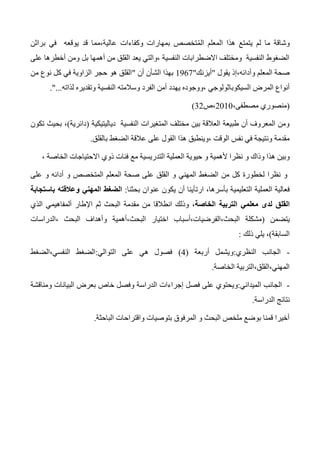 ‫وشاقة‬‫ال‬ ‫هذا‬ ‫يتمتع‬ ‫لم‬ ‫ما‬‫براثن‬ ‫في‬ ‫يوقعه‬ ‫قد‬ ‫عالية،مما‬ ‫وكفاءات‬ ‫بمهارات‬ ‫تخصص‬ُ‫م‬‫ال‬ ‫معلم‬
‫على‬ ‫أخطرها‬ ‫ومن‬ ‫بل‬ ‫أهمها‬ ‫من‬ ‫القلق‬ ‫يعد‬ ‫،والتي‬ ‫النفسية‬ ‫االضطرابات‬ ‫ومختلف‬ ‫النفسية‬ ‫الضغوط‬
‫يقول‬ ‫وأدائه،إذ‬ ‫المعلم‬ ‫صحة‬"‫أيزنك‬"1367‫أن‬ ‫الشأن‬ ‫بهذا‬"‫من‬ ‫نوع‬ ‫كل‬ ‫في‬ ‫الزاوية‬ ‫حجر‬ ‫هو‬ ‫القلق‬
‫السيكوباثولو‬ ‫المرض‬ ‫أنواع‬‫لذاته‬ ‫وتقديره‬ ‫النفسية‬ ‫وسالمته‬ ‫الفرد‬ ‫أمن‬ ‫يهدد‬ ‫،ووجوده‬ ‫جي‬"....
(،‫مصطفى‬ ‫منصوري‬2010‫،ص‬32)
‫دياليتيكية‬ ‫النفسية‬ ‫المتغيرات‬ ‫مختلف‬ ‫بين‬ ‫العالقة‬ ‫طبيعة‬ ‫أن‬ ‫المعروف‬ ‫ومن‬(‫دائرية‬)،‫تكون‬ ‫بحيث‬
‫بالقلق‬ ‫الضغط‬ ‫عالقة‬ ‫على‬ ‫القول‬ ‫هذا‬ ‫،وينطبق‬ ‫الوقت‬ ‫نفس‬ ‫في‬ ‫ونتيجة‬ ‫مقدمة‬.
‫و‬‫وذاك‬ ‫هذا‬ ‫بين‬‫و‬، ‫الخاصة‬ ‫االحتياجات‬ ‫ذوي‬ ‫فئات‬ ‫مع‬ ‫التدريسية‬ ‫العملية‬ ‫حيوية‬ ‫و‬ ‫ألهمية‬ ‫نظرا‬
‫على‬ ‫و‬ ‫أدائه‬ ‫و‬ ‫المتخصص‬ ‫المعلم‬ ‫صحة‬ ‫على‬ ‫القلق‬ ‫و‬ ‫المهني‬ ‫الضغط‬ ‫من‬ ‫كل‬ ‫لخطورة‬ ‫نظرا‬ ‫و‬
‫فعالية‬‫العملية‬‫ارت‬ ،‫بأسرها‬ ‫التعليمية‬‫أ‬‫بحثنا‬ ‫عنوان‬ ‫يكون‬ ‫أن‬ ‫ينا‬:‫باستجابة‬ ‫وعالقته‬ ‫المهني‬ ‫الضغط‬
‫معل‬ ‫لدى‬ ‫القلق‬‫الخاصة‬ ‫التربية‬ ‫مي‬،‫وذلك‬‫انطالقا‬‫اإلطار‬ ‫ثم‬ ‫البحث‬ ‫مقدمة‬ ‫من‬‫ألمفاهيمي‬‫الذي‬
‫يتضمن‬(‫البحث،الفرضيات،أسباب‬ ‫مشكلة‬‫اختيار‬‫،الدراسات‬ ‫البحث‬ ‫وأهداف‬ ‫البحث،أهمية‬
‫السابقة‬)،‫ذلك‬ ‫يلي‬:
-‫النظري‬ ‫الجانب‬:‫أربعة‬ ‫ويشمل‬(4)‫التوالي‬ ‫على‬ ‫هي‬ ‫فصول‬:‫النفسي،الضغط‬ ‫الضغط‬
‫الخاصة‬ ‫المهني،القلق،التربية‬.
-‫الميداني‬ ‫الجانب‬:‫فصل‬ ‫على‬ ‫ويحتوي‬‫إجراءات‬‫ومناقشة‬ ‫البيانات‬ ‫بعرض‬ ‫خاص‬ ‫وفصل‬ ‫الدراسة‬
‫الدراسة‬ ‫نتائج‬.
‫الباحثة‬ ‫واقتراحات‬ ‫بتوصيات‬ ‫المرفوق‬ ‫و‬ ‫البحث‬ ‫ملخص‬ ‫بوضع‬ ‫قمنا‬ ‫أخيرا‬.
 