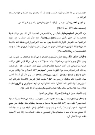‫ال‬ ‫سرعة‬ ‫أو‬ ‫اإلنتصاب‬‫الجنسي‬ ‫قذف،والبرود‬(‫المرأة‬ ‫عند‬)‫الطمث‬ ‫واضطرابات‬‫و‬‫الشديدة‬ ‫اآلالم‬
‫له‬ ‫المرافقة‬.
-‫و‬-‫العضلي‬ ‫الجهاز‬:‫مثل‬ ‫أعراض‬ ‫تظهر‬‫الصدر‬ ‫فوق‬ ‫و‬ ‫والظهر‬ ‫والذراعين‬ ‫الساقين‬ ‫آالم‬.
(،‫غالب‬ ‫مصطفى‬1343‫،ص‬25-30)
-‫ز‬-‫السيكوسوماتية‬ ‫األمراض‬:‫عوامل‬ ‫عن‬ ‫تنشأ‬ ‫التي‬ ‫الجسمية‬ ‫األعراض‬ ‫زملة‬ ‫في‬ ‫تتمثل‬‫نفسية‬
‫إنفعالية‬(،‫عامر‬ ‫،أيمن‬ ‫النيل‬ ‫أبو‬ ‫هبة‬2006‫،ص‬231)،‫أو‬‫تزيد‬ ‫التي‬ ‫العضوية‬ ‫األمراض‬ ‫تلك‬
‫الشديدة‬ ‫للتوترات‬ ‫التعرض‬ ‫عند‬ ‫أعراضها‬‫األمراض‬ ‫هذه‬ ‫أهم‬ ‫ومن‬:‫،الذبحة‬ ‫الدم‬ ‫ضغط‬ ‫ارتفاع‬
‫المعدة‬ ‫السكري،قرحة‬ ‫بي،الروماتيزم،البول‬َ‫ع‬ُ‫ش‬‫ال‬ ‫للقلب،الربو‬ ‫التاجية‬ ‫الشرايين‬ ‫الصدرية،جلطة‬(‫عبد‬
‫ا‬،‫فرج‬ ‫حسين‬ ‫للطيف‬2003‫،ص‬154.)
9/‫النفسي‬ ‫القلق‬ ‫قياس‬:‫لقد‬‫على‬ ‫التعرف‬ ‫في‬ ‫تساعدهم‬ ‫أدوات‬ ‫إلى‬ ‫النفسانيون‬ ‫المعالجون‬ ‫احتاج‬
‫،وكانت‬ ‫القلق‬ ‫قياس‬ ‫حركة‬ ‫في‬ ‫عديدة‬ ‫محاوالت‬ ‫جاءت‬ ‫مرضاهم،لذا‬ ‫لدى‬ ‫ودرجته‬ ‫القلق‬ ‫وجود‬
‫أعدته‬ ‫الذي‬ ‫المقياس‬ ‫مع‬ ‫البداية‬"‫تايلور‬ ‫جانيت‬("‫للقلق‬ ‫تايلور‬ ‫مقياس‬‫الصريح‬)1351‫نشطت‬ ‫،ثم‬
‫أحصى‬ ‫القلق،إذ‬ ‫حول‬ ‫والدراسات‬ ‫البحوث‬ ‫ذلك‬ ‫بعد‬"‫سبيلبرجر‬"1500‫نشرت‬ ‫وكتاب‬ ‫مقال‬ ‫و‬ ‫بحث‬
‫مابين‬1350‫و‬1363‫،و‬2064‫مابين‬ ‫أخرى‬1370‫و‬1374‫العلمي‬ ‫النشاط‬ ‫أن‬ ‫على‬ ‫يدل‬ ‫،مما‬
‫دؤوب،وأعد‬ ‫وبشكل‬ ‫قائم‬ ‫الظاهرة‬ ‫حول‬"‫كاتل‬"‫تعرض‬ ‫للقلق‬ ‫مقياسا‬‫النتقادات‬‫أ‬ ‫كثيرة،ثم‬‫عد‬
"‫سبيلبرجر‬"‫آخر‬ ‫مقياسا‬"‫القلق‬ ‫لحالة‬"‫انتقده‬"‫كاتل‬"‫بعد‬ ‫فيما‬ ‫،ليعد‬"‫سبيلبرجر‬‫آخرون‬ ‫و‬"‫مقياسا‬
‫من‬ ‫هائل‬ ‫م‬َ‫ك‬‫ب‬ ‫النفسي‬ ‫القياس‬ ‫مكتبة‬ ‫حاليا‬ ‫القلق،وتزخر‬ ‫وسمة‬ ‫لحالة‬‫القلق‬ ‫قياس‬ ‫أدوات‬
(،‫فرج‬ ‫حسين‬ ‫اللطيف‬ ‫عبد‬2003‫،ص‬156)‫أهمها‬ ‫من‬ ‫والتي‬:
9-0/‫لكاتل‬ ‫العام‬ ‫القلق‬ ‫مقياس‬:‫وضع‬"‫كاتل‬"‫العربية‬ ‫اللغة‬ ‫إلى‬ ‫،ونقلته‬ ‫العام‬ ‫للقلق‬ ‫مقياسا‬"‫سمية‬
‫فهمي‬ ‫أحمد‬"‫جميع‬ ‫على‬ ‫تطبيقه‬ ‫ومقننة،ويمكن‬ ‫موضوعية‬ ‫سريعة‬ ‫بطريقة‬ ‫القلق‬ ‫األداة‬ ‫هذه‬ ‫،تقيس‬
‫لألعمار‬ ‫مالئم‬ ‫التعليمية،وهو‬ ‫المستويات‬14‫أو‬15‫كما‬ ،‫جماعيا‬ ‫أو‬ ‫فريا‬ ‫تطبيقه‬ ‫،يمكن‬ ‫فأكثر‬ ‫سنة‬
‫باستخ‬ ‫سهولة‬ ‫و‬ ‫بسرعة‬ ‫ح‬َ‫ح‬َ‫ُص‬‫ي‬ ‫أنه‬‫من‬ ‫المقياس‬ ‫يتكون‬ ‫،و‬ ‫التصحيح‬ ‫مفتاح‬ ‫دام‬(40)‫بحيث‬ ‫سؤاال‬
‫إلى‬ ‫اإلختبار‬ ‫بنود‬ ‫تنقسم‬:
 
