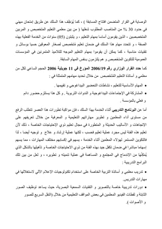 ‫المسابقة‬ ‫افتتاح‬ ‫المتضمن‬ ‫القرار‬ ‫في‬ ‫الوصاية‬)‫مهني‬ ‫إمتحان‬ ‫طريق‬ ‫عن‬ ‫السلك‬ ‫هذا‬ ‫ف‬ِ‫ظ‬َ‫ُو‬‫ي‬ ‫كما‬ ،
‫حدود‬ ‫في‬30%‫شغلها‬ ‫المطلوب‬ ‫المناصب‬ ‫من‬(‫المربين‬ ‫و‬ ‫ص‬ِ‫ص‬‫المتخ‬ ‫التعليم‬ ‫معلمي‬ ‫بين‬ ‫من‬
‫أسا‬ ‫يقومون‬ ‫الذين‬ ، ‫ين‬ِ‫ص‬ِ‫ص‬‫المتخ‬‫يثبتون‬ ‫و‬ ، ‫التعليم‬ ‫بمهام‬ ‫سا‬(05)‫بهذه‬ ‫الفعلية‬ ‫الخدمة‬ ‫من‬ ‫سنوات‬
‫و‬ ‫بوسائل‬ ‫حسيا‬ ‫المعوقين‬ ‫لصغار‬ ‫ص‬ِ‫ص‬َ‫خ‬‫ت‬ُ‫م‬ ‫تعليم‬ ‫ضمان‬ ‫في‬ ‫السلك‬ ‫هذا‬ ‫مهام‬ ‫تتحدد‬ ‫و‬ ، ‫الصفة‬
‫المؤسسات‬ ‫في‬ ‫المتمرنين‬ ‫للتالميذ‬ ‫الموجه‬ ‫التعليم‬ ‫بمهام‬ ‫يقوموا‬ ‫أن‬ ‫يمكن‬ ‫كما‬ ، ‫مناسبة‬ ‫تقنيات‬
ِ‫ص‬َ‫المتخ‬ ‫للتكوين‬ ‫العمومية‬‫بـ‬ ‫يلتزمون‬ ‫هم‬ ‫و‬ ‫ص‬‫السابقة‬ ‫المهام‬ ‫نفس‬.
‫كما‬‫رقم‬ ‫الوزاري‬ ‫القرار‬ ‫حدد‬09/0110‫في‬ ‫المؤرخ‬00‫جويلية‬0110‫من‬ ‫لكل‬ ‫الساعي‬ ‫الحجم‬
‫في‬ ‫المتمثلة‬ ‫مهامهم‬ ‫تحديد‬ ‫خالل‬ ‫من‬ ‫ص‬ِ‫ص‬َ‫خ‬َ‫ت‬ُ‫م‬‫ال‬ ‫التعليم‬ ‫أساتذة‬ ‫و‬ ‫معلمي‬:
‫تقييمها‬ ‫و‬ ‫البيداغوجي‬ ‫التحضير‬ ‫نشاطات‬ ، ‫للتعليم‬ ‫األساسية‬ ‫المهام‬.
‫التربوية‬ ‫الندوات‬ ‫و‬ ‫البيداغوجية‬ ‫اإلجتماعات‬ ‫في‬ ‫المشاركة‬.‫دائم‬ ‫حضور‬ ‫يستلزم‬ ‫هذا‬ ‫كل‬ ‫و‬
‫بالمؤسسة‬ ‫فعلي‬ ‫و‬.
‫عن‬ ‫أما‬‫التدريبي‬ ‫البرنامج‬‫الرفع‬ ‫تتطلب‬ ‫العصر‬ ‫هذا‬ ‫تطورات‬ ‫مواكبة‬ ‫فإن‬ ، ‫السلك‬ ‫بهذا‬ ‫الخدمة‬ ‫أثناء‬
‫من‬ ‫المعرفية‬ ‫و‬ ‫التعليمية‬ ‫مهاراتهم‬ ‫تطوير‬ ‫و‬ ‫المعلمين‬ ‫أداء‬ ‫مستوى‬ ‫من‬‫على‬ ‫تعريفهم‬ ‫خالل‬
‫ألن‬ ‫ذلك‬ ، ‫الخاصة‬ ‫اإلحتياجات‬ ‫ذوي‬ ‫تعليم‬ ‫مجال‬ ‫في‬ ‫المتطورة‬ ‫و‬ ‫الحديثة‬ ‫األساليب‬ ‫و‬ ‫اإلتجاهات‬
‫لذا‬ ، ‫أيضا‬ ‫توجيه‬ ‫و‬ ‫عالج‬ ‫و‬ ‫إرشاد‬ ‫عملية‬ ‫لكنها‬ ، ‫فحسب‬ ‫تعليم‬ ‫عملية‬ ‫مجرد‬ ‫ليس‬ ‫الفئة‬ ‫هذه‬ ‫تعليم‬
‫إكسابهم‬ ‫في‬ ‫يسهم‬ ، ‫الخدمة‬ ‫أثناء‬ ‫المعلمين‬ ‫لهؤالء‬ ‫المستمر‬ ‫فالتكوين‬‫يسهم‬ ‫مما‬ ، ‫المهارات‬ ‫مختلف‬
‫الذي‬ ‫بالشكل‬ ‫تأهيلها‬ ‫و‬ ‫الخاصة‬ ‫االحتياجات‬ ‫ذوي‬ ‫من‬ ‫الفئة‬ ‫بهذه‬ ‫جيد‬ ‫تكفل‬ ‫ضمان‬ ‫في‬ ‫مباشرا‬ ‫إسهاما‬
‫تلك‬ ‫بين‬ ‫من‬ ‫لعل‬ ‫و‬ ، ‫تطويره‬ ‫و‬ ‫تنميته‬ ‫عملية‬ ‫في‬ ‫المساهمة‬ ‫و‬ ‫المجتمع‬ ‫في‬ ‫اإلندماج‬ ‫من‬ ‫ا‬َ‫ه‬ُ‫ن‬ِ‫ك‬َ‫م‬ُ‫ي‬
‫التدريبية‬ ‫البرامج‬:
‫ا‬ ‫التربية‬ ‫أساتذة‬ ‫و‬ ‫ي‬ِ‫م‬‫معل‬ ‫تدريب‬‫في‬ ‫الستغاللها‬ ‫اآللي‬ ‫اإلعالم‬ ‫تكنولوجيات‬ ‫استخدام‬ ‫على‬ ‫لخاصة‬
‫التدريس‬ ‫مهارات‬.
‫الصور‬ ‫توظيف‬ ‫يساعد‬ ‫حيث‬ ،‫البصرية‬ ‫السمعية‬ ‫التقنيات‬ ‫و‬ ‫بالتصوير‬ ‫خاصة‬ ‫تدريبية‬ ‫دورات‬
‫خالل‬ ‫من‬ ‫التعليمية‬ ‫المواقف‬ ‫بعض‬ ‫في‬ ‫المعلمين‬ ‫الفيديو‬ ‫لقطات‬ ‫و‬ ‫الثابتة‬(‫للصور‬ ‫السريع‬ ‫النقل‬
‫األصوات‬ ‫و‬.)
 