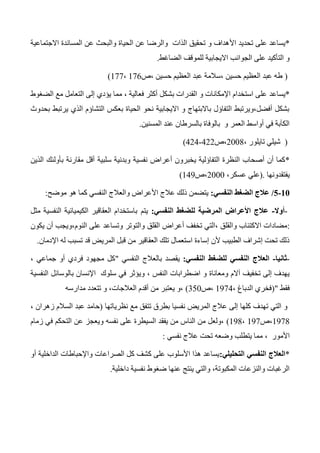 *‫األ‬ ‫تحديد‬ ‫على‬ ‫يساعد‬‫االجتماعية‬ ‫المساندة‬ ‫عن‬ ‫والبحث‬ ‫الحياة‬ ‫عن‬ ‫والرضا‬ ‫الذات‬ ‫تحقيق‬ ‫و‬ ‫هداف‬
‫الضاغط‬ ‫للموقف‬ ‫االيجابية‬ ‫الجوانب‬ ‫على‬ ‫التأكيد‬ ‫و‬.
(‫،ص‬ ‫حسين‬ ‫العظيم‬ ‫عبد‬ ‫،سالمة‬ ‫حسين‬ ‫العظيم‬ ‫عبد‬ ‫طه‬176،177)
*‫يساعد‬‫ال‬ ‫مع‬ ‫التعامل‬ ‫إلى‬ ‫يؤدي‬ ‫مما‬ ، ‫فعالية‬ ‫أكثر‬ ‫بشكل‬ ‫القدرات‬ ‫و‬ ‫اإلمكانات‬ ‫استخدام‬ ‫على‬‫ضغوط‬
‫بحدوث‬ ‫يرتبط‬ ‫الذي‬ ‫التشاؤم‬ ‫بعكس‬ ‫الحياة‬ ‫نحو‬ ‫االيجابية‬ ‫و‬ ‫باالبتهاج‬ ‫التفاؤل‬ ‫أفضل،ويرتبط‬ ‫بشكل‬
‫المسنين‬ ‫عند‬ ‫بالسرطان‬ ‫بالوفاة‬ ‫و‬ ‫العمر‬ ‫أواسط‬ ‫في‬ ‫الكآبة‬.
(، ‫تايلور‬ ‫شيلي‬2004‫،ص‬422-424)
*‫بأ‬ ‫مقارنة‬ ‫أقل‬ ‫سلبية‬ ‫وبدنية‬ ‫نفسية‬ ‫أعراض‬ ‫يخبرون‬ ‫التفاؤلية‬ ‫النظرة‬ ‫أصحاب‬ ‫أن‬ ‫كما‬‫الذين‬ ‫ولئك‬
‫يفتقدونها‬.(،‫عسكر‬ ‫علي‬2000‫،ص‬143)
01-0/‫النفسي‬ ‫الضغط‬ ‫عالج‬:‫موضح‬ ‫هو‬ ‫كما‬ ‫النفسي‬ ‫والعالج‬ ‫األعراض‬ ‫عالج‬ ‫ذلك‬ ‫يتضمن‬:
-‫أوال‬-‫النفسي‬ ‫للضغط‬ ‫المرضية‬ ‫األعراض‬ ‫عالج‬:‫يتم‬‫مثل‬ ‫النفسية‬ ‫الكيميائية‬ ‫العقاقير‬ ‫باستخدام‬
:‫القلق‬ ‫أعراض‬ ‫تخفف‬ ‫،التي‬ ‫والقلق‬ ‫االكتئاب‬ ‫مضادات‬‫يكون‬ ‫أن‬ ‫النوم،ويجب‬ ‫على‬ ‫وتساعد‬ ‫والتوتر‬
‫اإلدمان‬ ‫له‬ ‫تسبب‬ ‫قد‬ ‫المريض‬ ‫قبل‬ ‫من‬ ‫العقاقير‬ ‫تلك‬ ‫استعمال‬ ‫إساءة‬ ‫ألن‬ ‫الطبيب‬ ‫إشراف‬ ‫تحت‬ ‫ذلك‬.
-‫ثانيا‬-‫النفسي‬ ‫للضغط‬ ‫النفسي‬ ‫العالج‬:‫النفسي‬ ‫بالعالج‬ ‫يقصد‬"، ‫جماعي‬ ‫أو‬ ‫فردي‬ ‫مجهود‬ ‫كل‬
‫ويؤ‬ ، ‫النفس‬ ‫اضطرابات‬ ‫و‬ ‫ومعاناة‬ ‫آالم‬ ‫تخفيف‬ ‫إلى‬ ‫يهدف‬‫النفسية‬ ‫بالوسائل‬ ‫اإلنسان‬ ‫سلوك‬ ‫في‬ ‫ثر‬
‫فقط‬("، ‫الدباغ‬ ‫فخري‬1374‫،ص‬350)‫مدارسه‬ ‫تتعدد‬ ‫و‬ ،‫العالجات‬ ‫أقدم‬ ‫من‬ ‫يعتبر‬ ‫،و‬
‫نظرياتها‬ ‫مع‬ ‫تتفق‬ ‫بطرق‬ ‫نفسيا‬ ‫المريض‬ ‫عالج‬ ‫إلى‬ ‫كلها‬ ‫تهدف‬ ‫التي‬ ‫و‬(، ‫زهران‬ ‫السالم‬ ‫عبد‬ ‫حامد‬
1374‫،ص‬137،134)‫ويع‬ ‫نفسه‬ ‫على‬ ‫السيطرة‬ ‫يفقد‬ ‫من‬ ‫الناس‬ ‫من‬ ‫،ولعل‬‫زمام‬ ‫في‬ ‫التحكم‬ ‫عن‬ ‫جز‬
‫األمور‬،‫نفسي‬ ‫عالج‬ ‫تحت‬ ‫وضعه‬ ‫يتطلب‬ ‫مما‬:
*‫التحليلي‬ ‫النفسي‬ ‫العالج‬:‫أو‬ ‫الداخلية‬ ‫واإلحباطات‬ ‫الصراعات‬ ‫كل‬ ‫كشف‬ ‫على‬ ‫األسلوب‬ ‫هذا‬ ‫يساعد‬
‫داخلية‬ ‫نفسية‬ ‫ضغوط‬ ‫عنها‬ ‫ينتج‬ ‫والتي‬ ،‫المكبوتة‬ ‫والنزعات‬ ‫الرغبات‬.
 