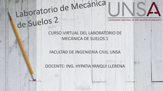 CURSO VIRTUAL DEL LABORATORIO DE
MECÁNICA DE SUELOS 1
FACULTAD DE INGENIERIA CIVIL UNSA
DOCENTE: ING. HYPATIA YANQUI LLERENA
 
