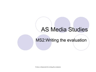 AS Media Studies
MS2:Writing the evaluation




To have a framework for writing the evaluation
 