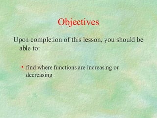 Objectives
Upon completion of this lesson, you should be
 able to:

  • find where functions are increasing or
    decreasing
 