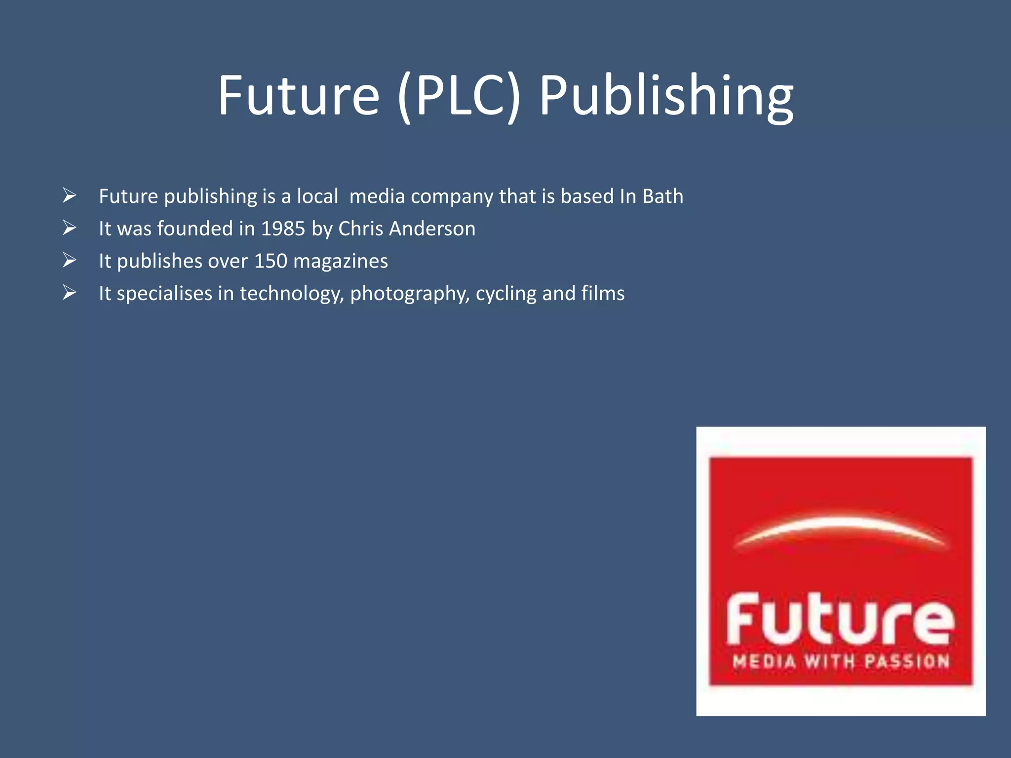 Future (PLC) Publishing
   Future publishing is a local media company that is based In Bath
   It was founded in 1985 by Chris Anderson
   It publishes over 150 magazines
   It specialises in technology, photography, cycling and films
 