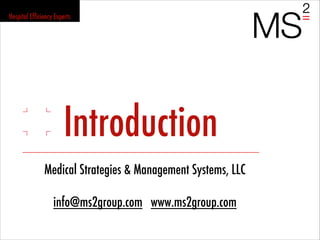 Introduction
Medical Strategies & Management Systems, LLC

info@ms2group.com www.ms2group.com
Hospital Efficiency Experts
 
