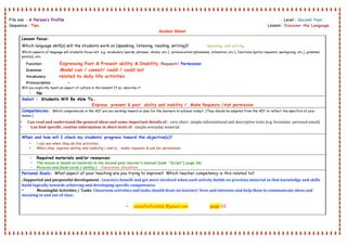  
File one : A Person’s Profile Level : Second Year .
Sequence : Two Lesson : Discover the Language .
Guided Sheet
 
 
 
Lesson focus:
Which language skill(s) will the students work on (speaking, listening, reading, writing)? Speaking and writing .
Which aspects of language will students focus on? e.g. vocabulary (words, phrases, idioms, etc.), pronunciation (phonemes, intonation, etc.), functions (polite requests, apologizing, etc.), grammar
point(s), etc.
Function : Expressing Past & Present ability & Inability /Request/ Permission
Grammar : Model can / cannot/ could / could not
Vocabulary : related to daily life activities
Pronunciation : -
Will you explicitly teach an aspect of culture in the lesson? If so, describe it:
• No
Swbat : Students Will Be Able To….
Express present & past ability and inability / Make Requests /Ask permission
Competencies: Which competencies in the AEF are you working toward or plan for the learners to achieve today? (They should be adapted from the AEF to reflect the specifics of your
lesson.)
• Can read and understand the general ideas and some important details of :. very short  simple informational and descriptive texts (e.g. formulaic  personal email) 
• Can find specific, routine information in short texts of : simple everyday material 
When and how will I check my students’ progress toward the objective(s)?
• I can see when they do the activities.
• When they express ability and inability ( one’s) , make requests & ask for permission
• Required materials and/or resources:
• The lesson is based on material in the second year learner’s manual book “Script”( page 34)
• Pictures and flash cards.( ability ) – classroom situation
Personal Goals: What aspect of your teaching are you trying to improve? Which teacher competency is this related to?
.Supported and purposeful development ; Learners benefit and get more involved when each activity builds on previous material so that knowledge and skills 
build logically towards achieving and developing specific competences. 
• Meaningful Activities / Tasks  Classroom activities and tasks should draw on learners' lives and interests and help them to communicate ideas and 
meaning in and out of class .
• yelowfaffodil66 @gmail.com  page 15
 