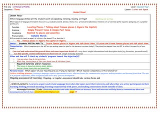 File one : A Person’s Profile Level : Second Year .
Sequence : Three Lesson : Listen and Speak .
Guided Sheet
 
Lesson focus:
Which language skill(s) will the students work on (speaking, listening, reading, writing)? Speaking and writing .
Which aspects of language will students focus on? e.g. vocabulary (words, phrases, idioms, etc.), pronunciation (phonemes, intonation, etc.), functions (polite requests, apologizing, etc.), grammar
point(s), etc.
Function : Locating Places / Talking about famous places.( Algiers the Capital)
Grammar : Simple Present tense & Simple Past tense
Vocabulary : Related to places and amenities
Pronunciation : Syllable Words
Will you explicitly teach an aspect of culture in the lesson? If so, describe it:
• Yes , famous places in Algiers the capital of Algeria.
Swbat : Students Will Be Able To…. Locate famous places in Algiers and talk about them. & Locate one’s home famous places and talk about them
Competencies: Which competencies in the AEF are you working toward or plan for the learners to achieve today? (They should be adapted from the AEF to reflect the specifics of your
lesson.)
• Can read and understand the general ideas and some important details of :. very short  simple informational and descriptive texts (e.g. formulaic  personal email) 
• Can find specific, routine information in short texts of : simple everyday material 
When and how will I check my students’ progress toward the objective(s)?
• I can see when they do the activities.
• When they locate places of their own home town & talk about them.
• Required materials and/or resources:
• The lesson is based on photos about Algiers
• learners home town plan and amenities .
Personal Goals: What aspect of your teaching are you trying to improve? Which teacher competency is this related to?
Active, evolving process: Learning a language requires opportunities to use what one knows for communicative purposes, making mistakes and learning from them .The aim
is to perform competently ,while recognizing that errors may process development
Ongoing assessment of Learning : Ongoing , or regular ,assessment should take various forms and
. Active Learners ; Learners acquire and retain language best when the topics meet their interests and when they are active participants in their 
learning: finding personal meaning ,learning cooperatively with peers, and making connections to life outside of class. 
• Meaningful Activities / Tasks  Classroom activities and tasks should draw on learners' lives and interests and help them to communicate ideas and 
meaning in and out of class .yelowfaffodil66 @gmail.com  page 19
 