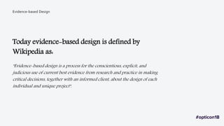 Today evidence-based design is defined by
Wikipedia as:
Evidence-based Design
"Evidence-based design is a process for the conscientious, explicit, and
judicious use of current best evidence from research and practice in making
critical decisions, together with an informed client, about the design of each
individual and unique project".
 