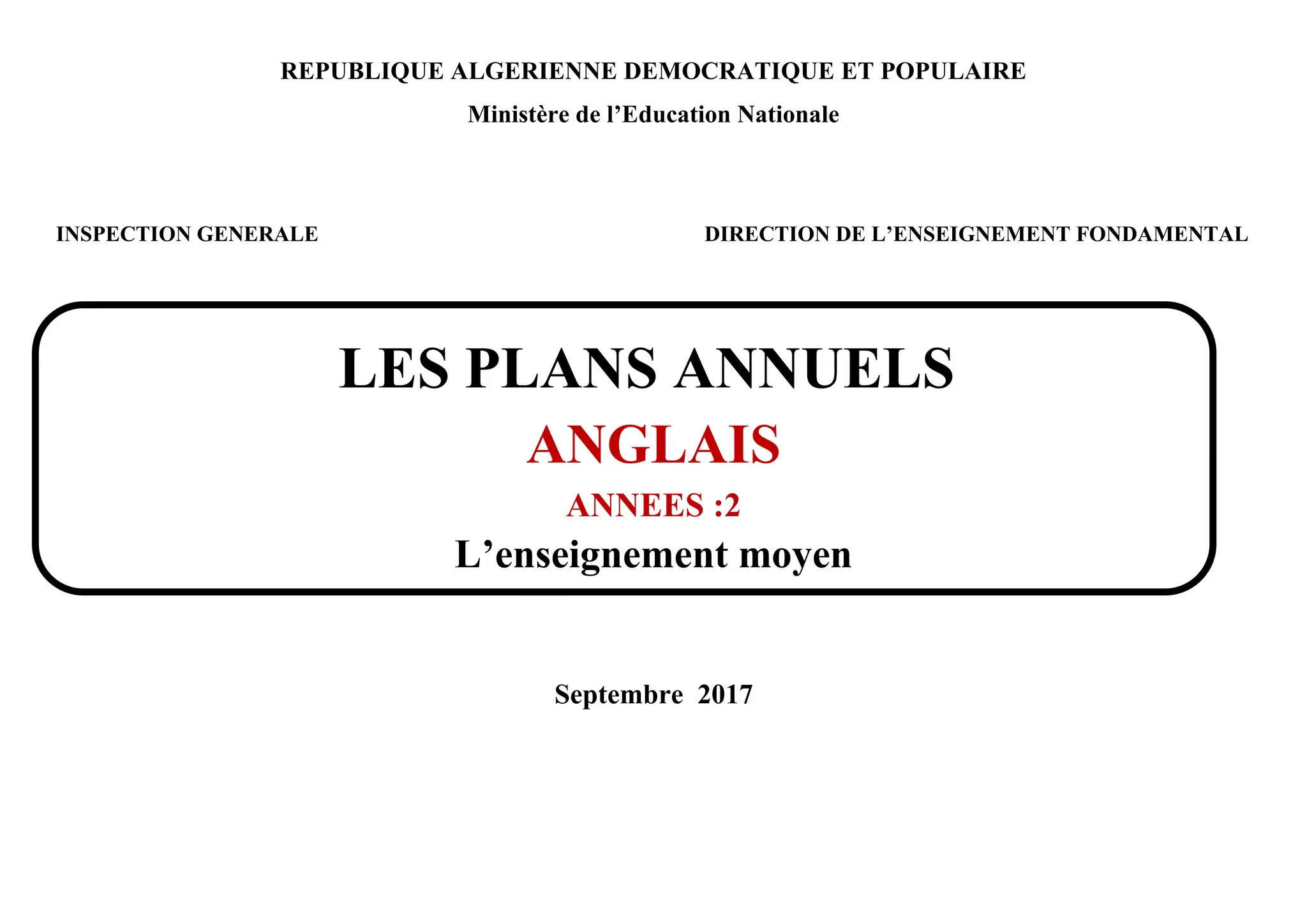 REPUBLIQUE ALGERIENNE DEMOCRATIQUE ET POPULAIRE
Ministère de l’Education Nationale
INSPECTION GENERALE DIRECTION DE L’ENSEIGNEMENT FONDAMENTAL
LES PLANS ANNUELS
ANGLAIS
ANNEES :2
L’enseignement moyen
Septembre 2017
 
