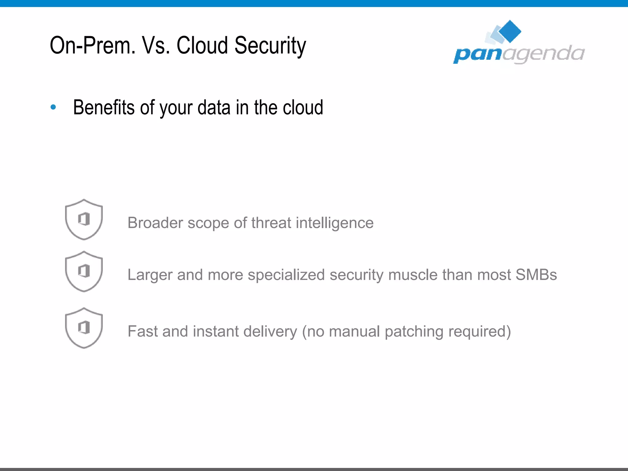 On-Prem. Vs. Cloud Security
• Benefits of your data in the cloud
Broader scope of threat intelligence
Larger and more specialized security muscle than most SMBs
Fast and instant delivery (no manual patching required)
 
