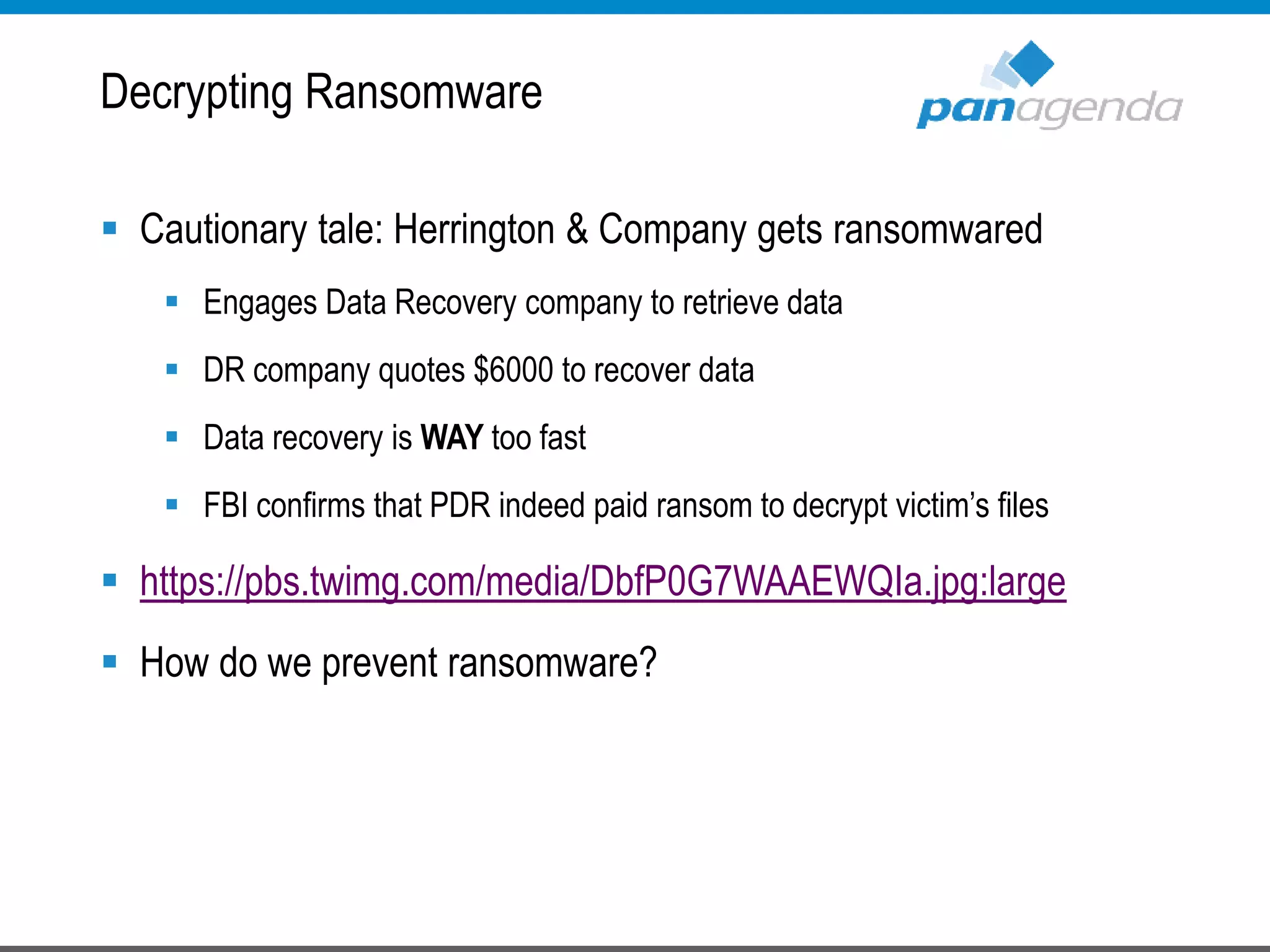 Decrypting Ransomware
 Cautionary tale: Herrington & Company gets ransomwared
 Engages Data Recovery company to retrieve data
 DR company quotes $6000 to recover data
 Data recovery is WAY too fast
 FBI confirms that PDR indeed paid ransom to decrypt victim’s files
 https://pbs.twimg.com/media/DbfP0G7WAAEWQIa.jpg:large
 How do we prevent ransomware?
 
