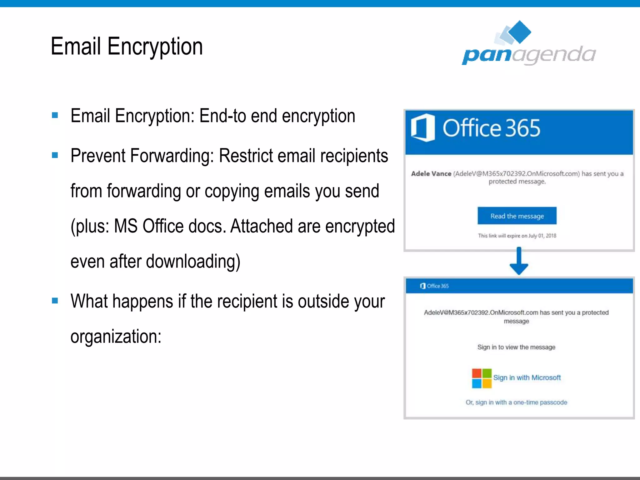  Email Encryption: End-to end encryption
 Prevent Forwarding: Restrict email recipients
from forwarding or copying emails you send
(plus: MS Office docs. Attached are encrypted
even after downloading)
 What happens if the recipient is outside your
organization:
Email Encryption
 