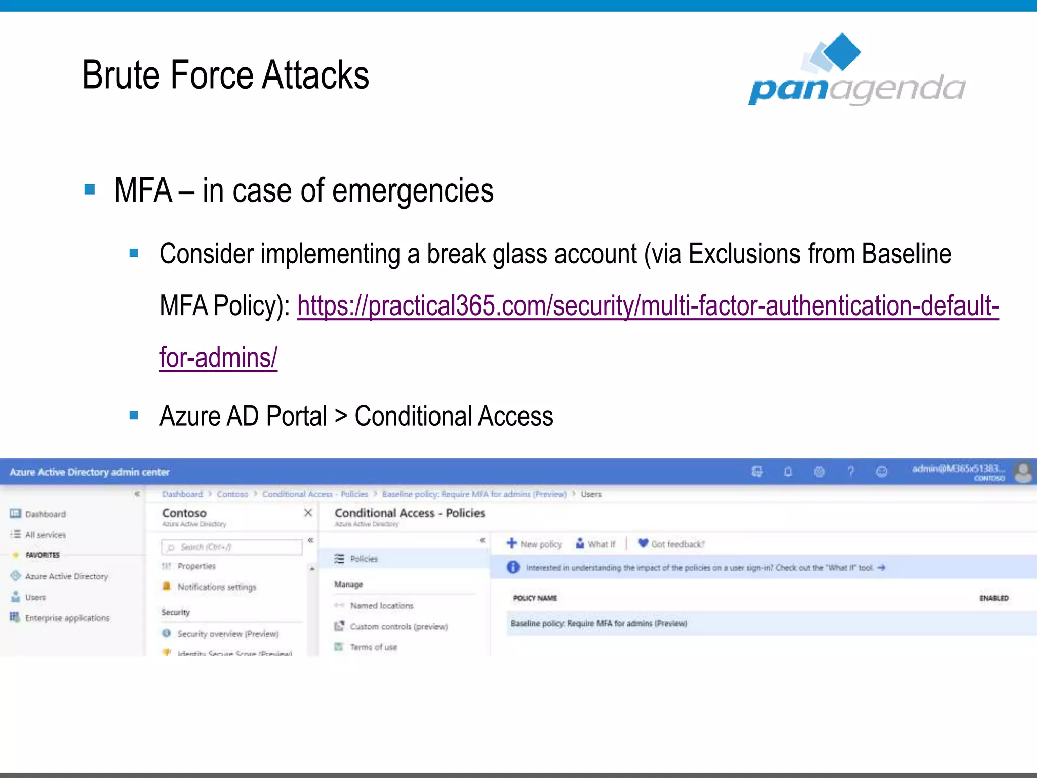  MFA – in case of emergencies
 Consider implementing a break glass account (via Exclusions from Baseline
MFA Policy): https://practical365.com/security/multi-factor-authentication-default-
for-admins/
 Azure AD Portal > Conditional Access
Brute Force Attacks
 