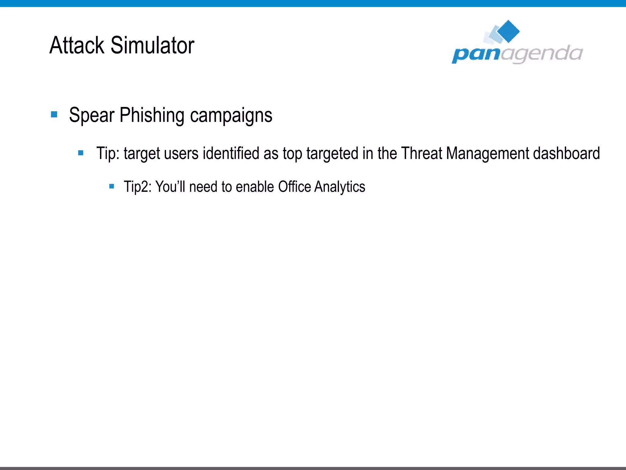  Spear Phishing campaigns
 Tip: target users identified as top targeted in the Threat Management dashboard
 Tip2: You’ll need to enable Office Analytics
Attack Simulator
 