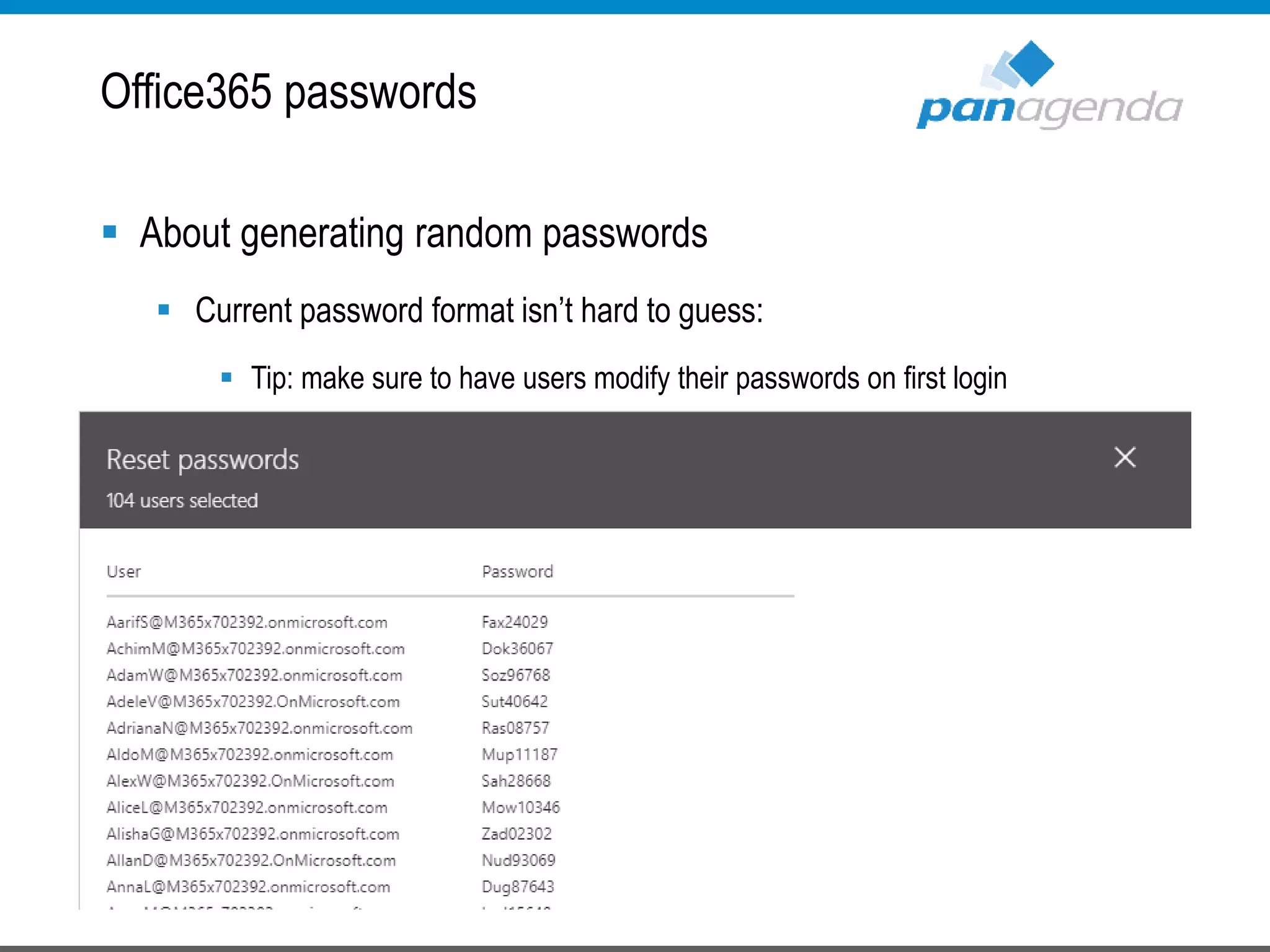  About generating random passwords
 Current password format isn’t hard to guess:
 Tip: make sure to have users modify their passwords on first login
Office365 passwords
 
