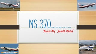 MS 370THE STORY UNTOLD
Made By : Jenith Patel
 