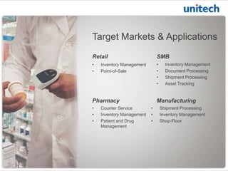 Target Markets & Applications
• Inventory Management
• Point-of-Sale
Retail SMB
• Inventory Management
• Document Processing
• Shipment Processing
• Asset Tracking
Pharmacy
• Counter Service
• Inventory Management
• Patient and Drug
Management
Manufacturing
• Shipment Processing
• Inventory Management
• Shop-Floor