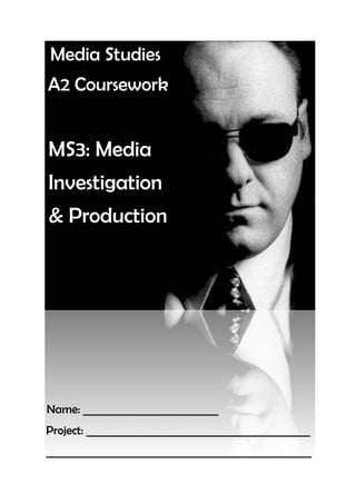 Media Studies
A2 Coursework


MS3: Media
Investigation
& Production




Name: __________________________
Project: ___________________________________________
___________________________________________________
 
