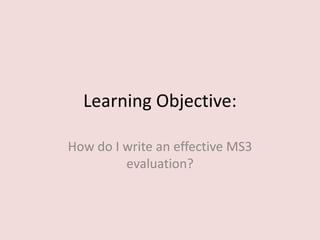Learning Objective:

How do I write an effective MS3
         evaluation?
 