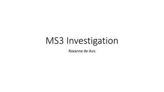 MS3 Investigation
Roxanne de Asis
 