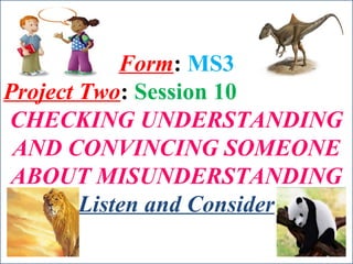 Form: MS3
Project Two: Session 10
CHECKING UNDERSTANDING
AND CONVINCING SOMEONE
ABOUT MISUNDERSTANDING
Listen and Consider
 