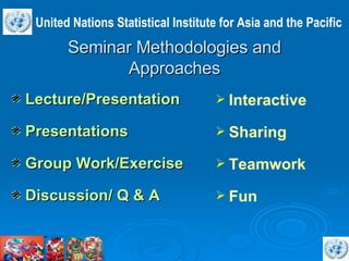 Seminar Methodologies and Approaches Lecture/Presentation Presentations Group Work/Exercise Discussion/ Q & A Interactive Sharing  Teamwork Fun United Nations Statistical Institute for Asia and the Pacific 