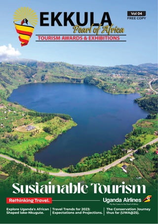 Vol 04
FREE COPY
Sustainable Tourism
Explore Uganda's African
Shaped lake-Nkugute.
Travel Trends for 2023:
Expectations and Projections.
The Conservation Journey
thus far (UWA@25).
Rethinking Travel.
 