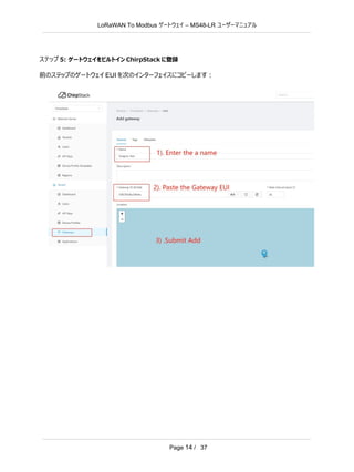 LoRaWAN To Modbus –
ゲートウェイ MS48-LR ユーザーマニュアル
Page 14 / 37
ステップ 5: ゲートウェイをビルトイン ChirpStack に登録
前のステップのゲートウェイ EUI を次のインターフェイスにコピーします：
 