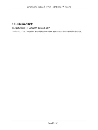 LoRaWAN To Modbus –
ゲートウェイ MS48-LR ユーザーマニュアル
Page 25 / 37
3.3 LoRaWAN 設定
3.3.1 LoRaWAN --> LoRaWAN Semtech UDP
このページは、TTN、ChirpStack 等の一般的な LoRaWAN ネットワークサーバーへの接続設定ページです。
 