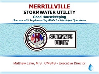 Matthew Lake, M.S., CMS4S - Executive Director
MERRILLVILLE
STORMWATER UTILITY
Good Housekeeping
Success with Implementing BMPs for Municipal Operations
 