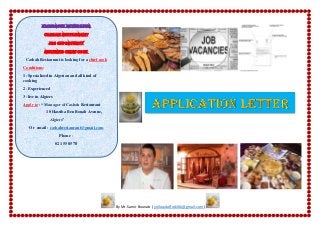 ElChoROUK NeWSPAPER
Casbah Restaurant
JOB OPPORTUNITY
REQUIRED CHIEF COOK
Casbah Restaurant is looking for a chief cook
Conditions:
1- Specialized in Algerian and all kind of
cooking
2- Experienced
3- live in Algiers
Apply to : “ Manager of Casbah Restaurant
10 Hassiba Ben Bouali Avenue,
Algiers”
Or email : casbahrestaurant@gmail.com
Phone :
021 55 85 78
By Mr.Samir Bounab ( yellowdaffodil66@gmail.com)
 