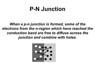 P-N Junction
When a p-n junction is formed, some of the
electrons from the n-region which have reached the
conduction band are free to diffuse across the
junction and combine with holes.
 