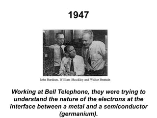 1947
Working at Bell Telephone, they were trying to
understand the nature of the electrons at the
interface between a metal and a semiconductor
(germanium).
 