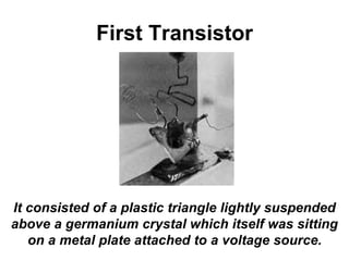 First Transistor
It consisted of a plastic triangle lightly suspended
above a germanium crystal which itself was sitting
on a metal plate attached to a voltage source.
 