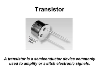 Transistor
A transistor is a semiconductor device commonly
used to amplify or switch electronic signals.
 