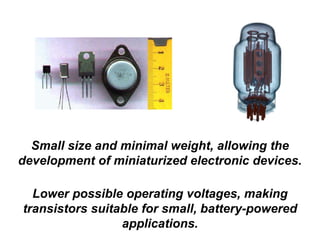 Small size and minimal weight, allowing the
development of miniaturized electronic devices.
Lower possible operating voltages, making
transistors suitable for small, battery-powered
applications.
 