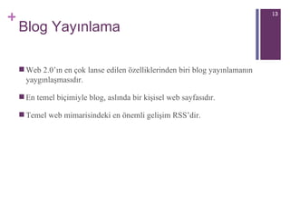 Blog Yayınlama Web 2.0’ın en çok lanse edilen özelliklerinden biri blog yayınlamanın yaygınlaşmasıdır. En temel biçimiyle blog, aslında bir kişisel web sayfasıdır.  T emel web mimarisindeki en önemli gelişim RSS’dir. 