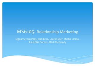 MS6105: Relationship Marketing
Sigourney Quartey, Tom Broe, Laura Fuller, Shishir Limbu,
Juan Blas Gomez, Mark McCready
 